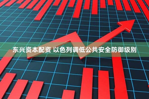 东兴资本配资 以色列调低公共安全防御级别