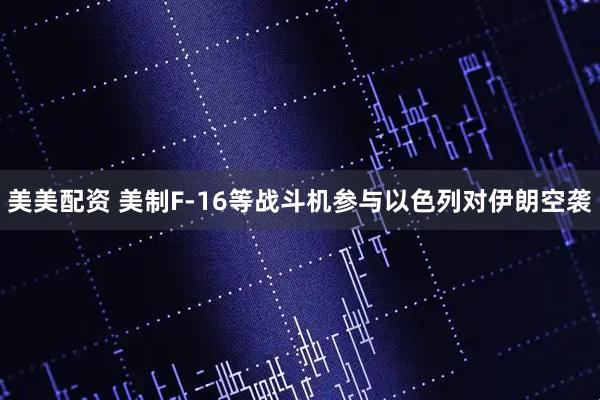 美美配资 美制F-16等战斗机参与以色列对伊朗空袭
