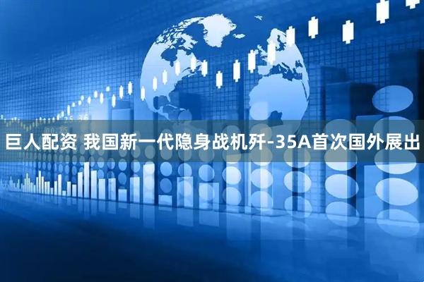 巨人配资 我国新一代隐身战机歼-35A首次国外展出