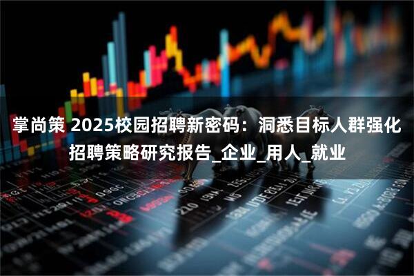 掌尚策 2025校园招聘新密码：洞悉目标人群强化招聘策略研究报告_企业_用人_就业