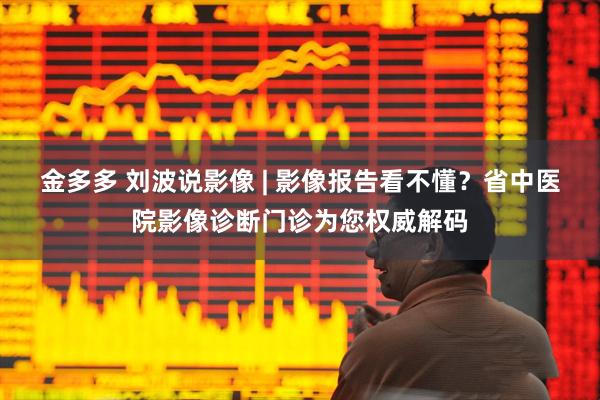 金多多 刘波说影像 | 影像报告看不懂？省中医院影像诊断门诊为您权威解码