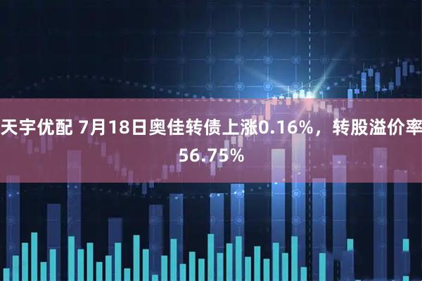 天宇优配 7月18日奥佳转债上涨0.16%，转股溢价率56.75%