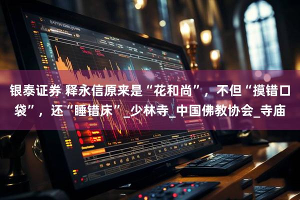 银泰证券 释永信原来是“花和尚”，不但“摸错口袋”，还“睡错床”_少林寺_中国佛教协会_寺庙