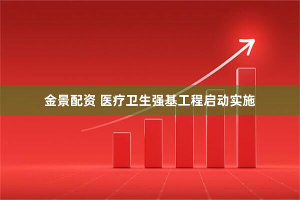 金景配资 医疗卫生强基工程启动实施