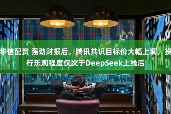 华信配资 强劲财报后，腾讯共识目标价大幅上调，投行乐观程度仅次于DeepSeek上线后