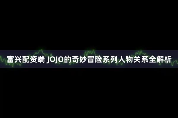 富兴配资端 JOJO的奇妙冒险系列人物关系全解析