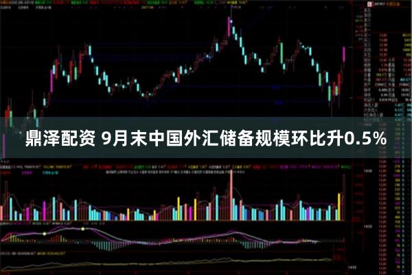 鼎泽配资 9月末中国外汇储备规模环比升0.5%
