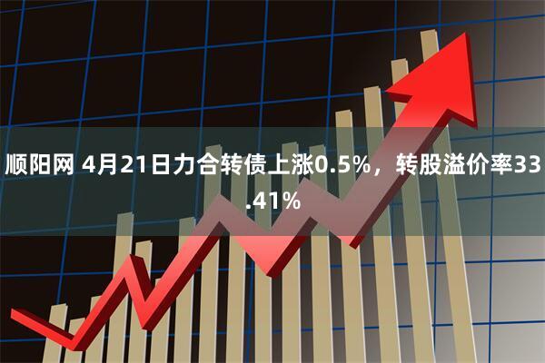 顺阳网 4月21日力合转债上涨0.5%，转股溢价率33.41%