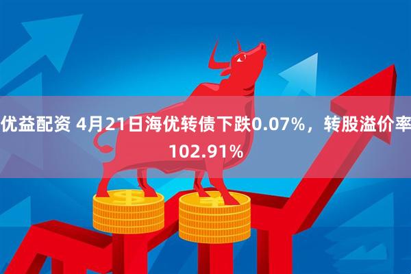 优益配资 4月21日海优转债下跌0.07%，转股溢价率102.91%
