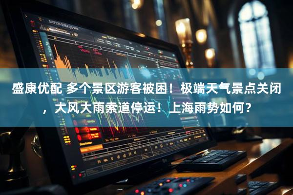 盛康优配 多个景区游客被困！极端天气景点关闭，大风大雨索道停运！上海雨势如何？