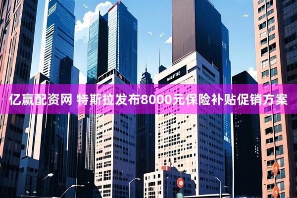 亿赢配资网 特斯拉发布8000元保险补贴促销方案