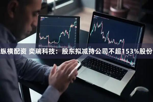 纵横配资 奕瑞科技：股东拟减持公司不超153%股份