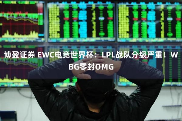 博盈证券 EWC电竞世界杯：LPL战队分级严重！WBG零封OMG