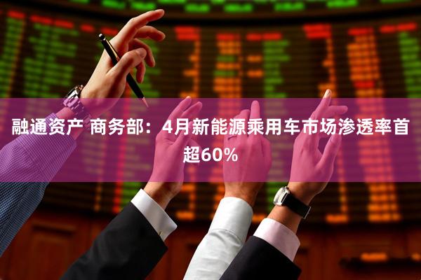 融通资产 商务部：4月新能源乘用车市场渗透率首超60%